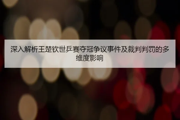 深入解析王楚钦世乒赛夺冠争议事件及裁判判罚的多维度影响（hth.com）